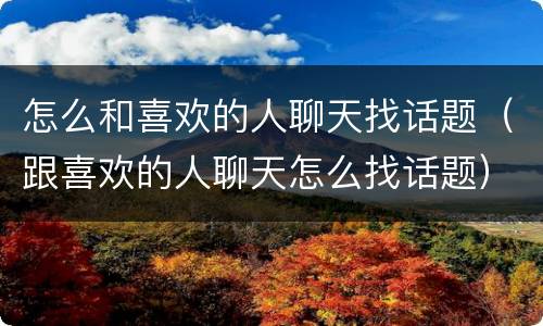 怎么和喜欢的人聊天找话题（跟喜欢的人聊天怎么找话题）