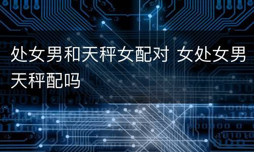 处女男和天秤女配对 女处女男天秤配吗