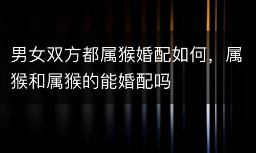 男女双方都属猴婚配如何，属猴和属猴的能婚配吗