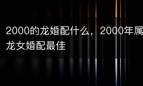 2000的龙婚配什么，2000年属龙女婚配最佳