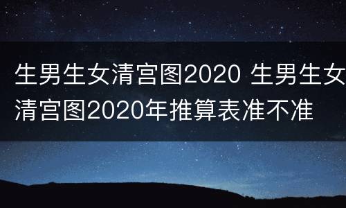 生男生女清宫图2020 生男生女清宫图2020年推算表准不准