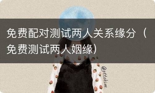 免费配对测试两人关系缘分（免费测试两人姻缘）