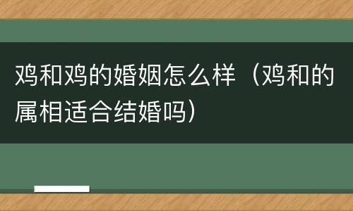 鸡和鸡的婚姻怎么样（鸡和的属相适合结婚吗）