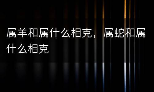 属羊和属什么相克，属蛇和属什么相克
