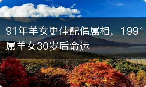 91年羊女更佳配偶属相，1991属羊女30岁后命运
