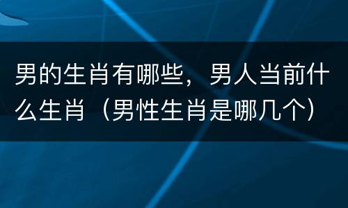 男的生肖有哪些，男人当前什么生肖（男性生肖是哪几个）