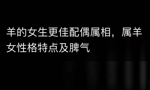 羊的女生更佳配偶属相，属羊女性格特点及脾气