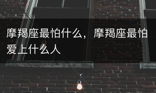 摩羯座最怕什么，摩羯座最怕爱上什么人