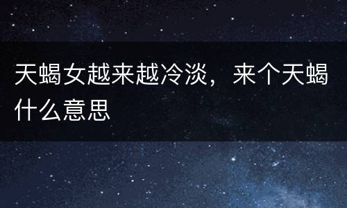 天蝎女越来越冷淡，来个天蝎什么意思