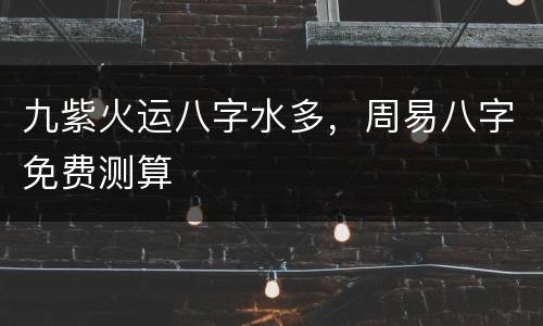 九紫火运八字水多，周易八字免费测算