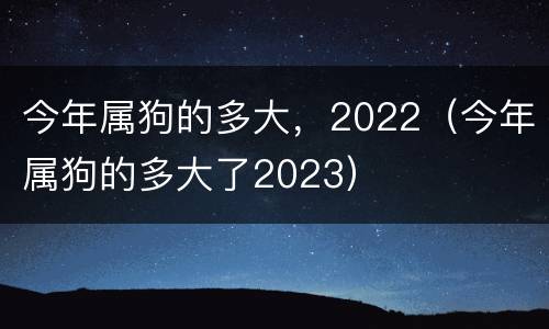 今年属狗的多大，2022（今年属狗的多大了2023）