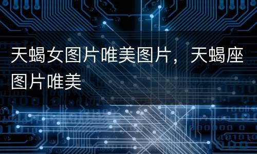 天蝎女图片唯美图片，天蝎座图片唯美