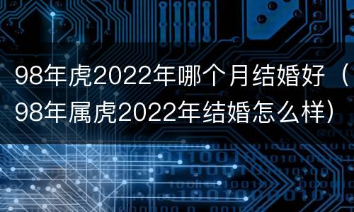 98年虎2022年哪个月结婚好（98年属虎2022年结婚怎么样）