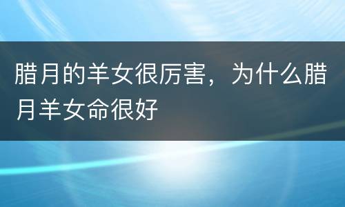 腊月的羊女很厉害，为什么腊月羊女命很好