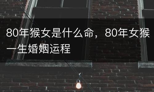 80年猴女是什么命，80年女猴一生婚姻运程