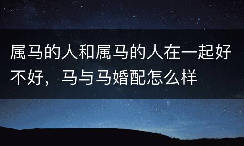 属马的人和属马的人在一起好不好，马与马婚配怎么样