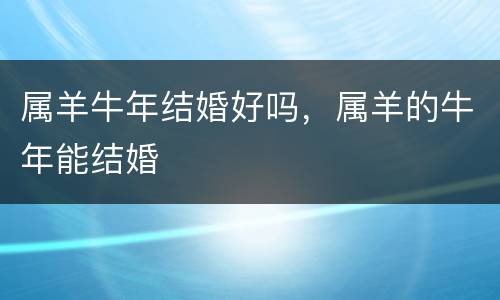 属羊牛年结婚好吗，属羊的牛年能结婚