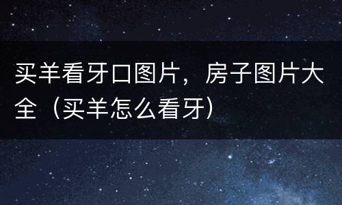 买羊看牙口图片，房子图片大全（买羊怎么看牙）