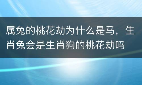 属兔的桃花劫为什么是马，生肖兔会是生肖狗的桃花劫吗