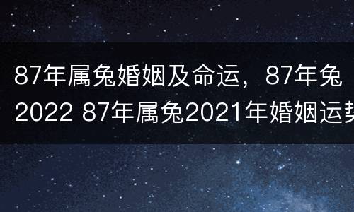 87年属兔婚姻及命运，87年兔2022 87年属兔2021年婚姻运势及运程及每月的运势