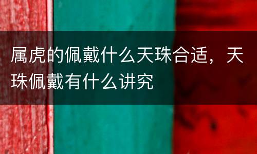 属虎的佩戴什么天珠合适，天珠佩戴有什么讲究
