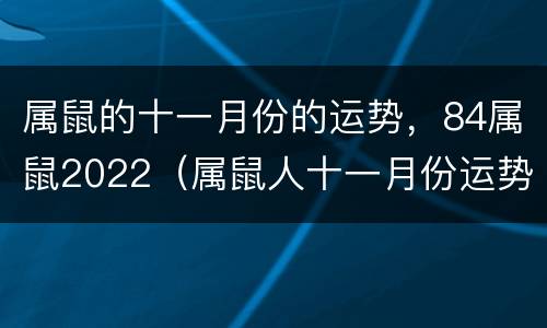 属鼠的十一月份的运势，84属鼠2022（属鼠人十一月份运势）