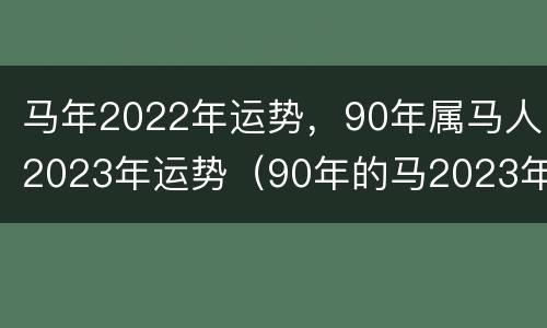 马年2022年运势，90年属马人2023年运势（90年的马2023年运势怎么样）