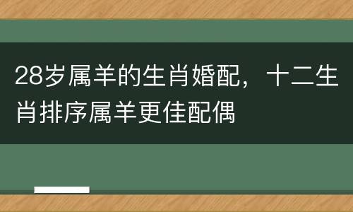 28岁属羊的生肖婚配，十二生肖排序属羊更佳配偶