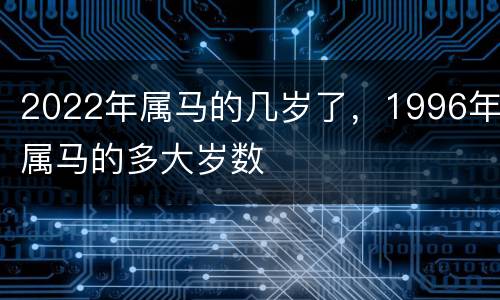 2022年属马的几岁了，1996年属马的多大岁数