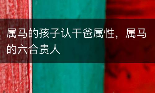 属马的孩子认干爸属性，属马的六合贵人