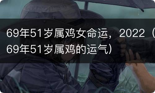 69年51岁属鸡女命运，2022（69年51岁属鸡的运气）