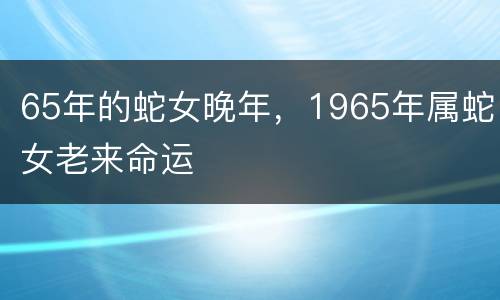 65年的蛇女晚年，1965年属蛇女老来命运