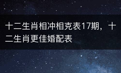 十二生肖相冲相克表17期，十二生肖更佳婚配表
