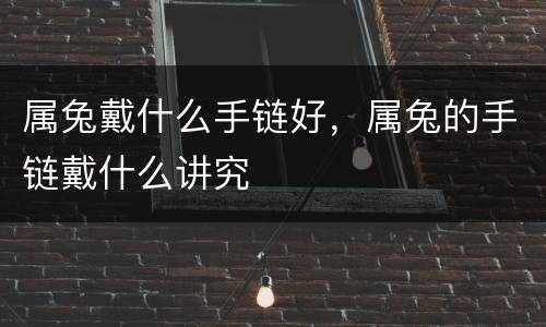 属兔戴什么手链好，属兔的手链戴什么讲究