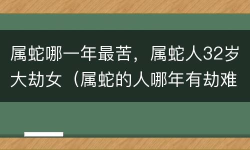 属蛇哪一年最苦，属蛇人32岁大劫女（属蛇的人哪年有劫难）