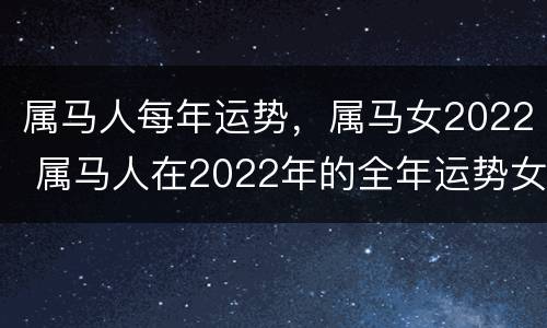 属马人每年运势，属马女2022 属马人在2022年的全年运势女