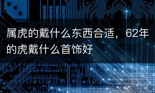 属虎的戴什么东西合适，62年的虎戴什么首饰好