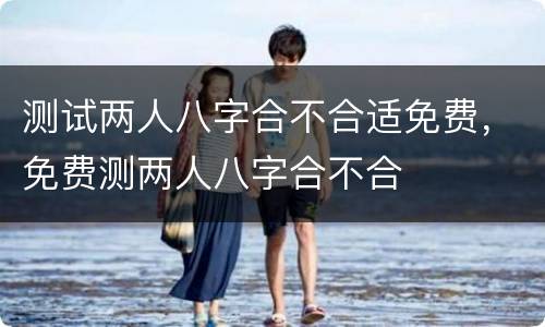 测试两人八字合不合适免费，免费测两人八字合不合