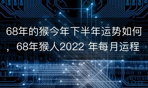 68年的猴今年下半年运势如何，68年猴人2022 年每月运程