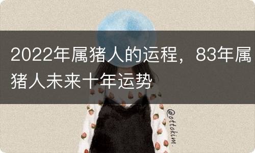2022年属猪人的运程，83年属猪人未来十年运势