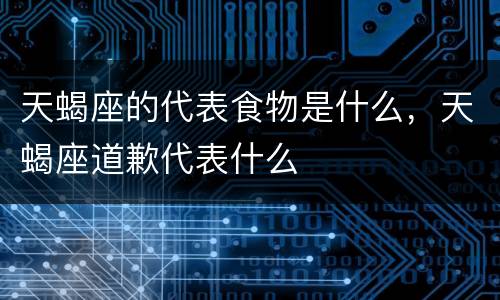 天蝎座的代表食物是什么，天蝎座道歉代表什么