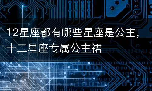 12星座都有哪些星座是公主，十二星座专属公主裙