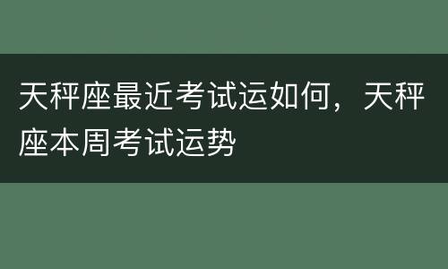 天秤座最近考试运如何，天秤座本周考试运势