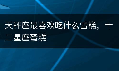 天秤座最喜欢吃什么雪糕，十二星座蛋糕