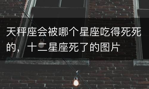 天秤座会被哪个星座吃得死死的，十二星座死了的图片