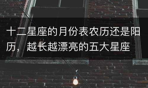 十二星座的月份表农历还是阳历，越长越漂亮的五大星座