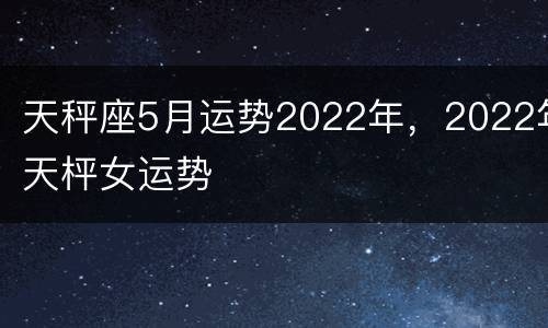 天秤座5月运势2022年，2022年天枰女运势