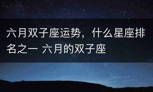 六月双子座运势，什么星座排名之一 六月的双子座