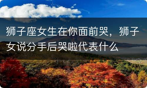 狮子座女生在你面前哭，狮子女说分手后哭啦代表什么