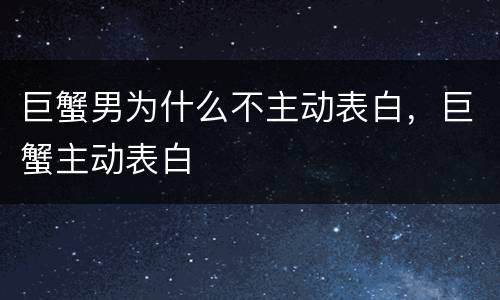 巨蟹男为什么不主动表白，巨蟹主动表白